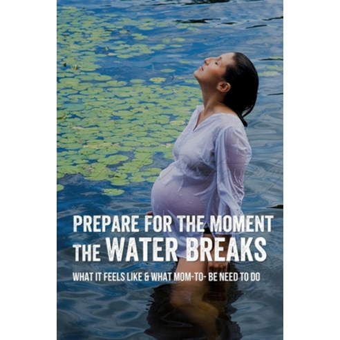(영문도서) Prepare For The Moment The Water Breaks: What It Feels Like & What Mom-to- be Need To Do: How... Paperback, Independently Published, English, 9798518418745