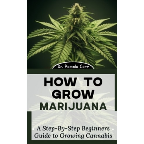 (영문도서) How to Grow Marijuana: A Step-By-Step Beginners Guide to Growing Cannabis Paperback, Independently Published, English, 9798322279754