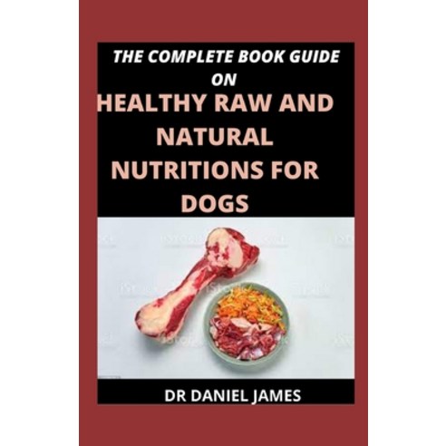 (영문도서) The Complete Book Guide On Healthy Raw And Natural Nutritions For Dogs: Essential Nutrients F... Paperback, Independently Published, English, 9798521050147