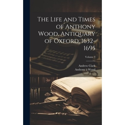 (영문도서) The Life and Times of Anthony Wood Antiquary of Oxford 1632-1695; Volume 4 Hardcover, Legare Street Press, English, 9781019886298