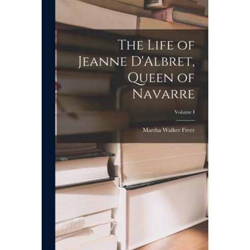 (영문도서) The Life of Jeanne D''Albret Queen of Navarre; Volume I Paperback, Legare Street Press, English, 9781016471114