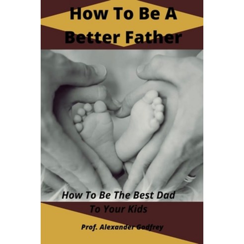 (영문도서) How To Be A Better Father: How To Be The Best Dad To Your Kids Paperback, Independently Published, English, 9798352136041