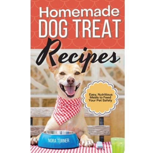 Homemade Dog Treat Recipes: Easy Nutritious Meals to Feed Your Pet Safely Hardcover, Nora Turner, English, 9781802310597