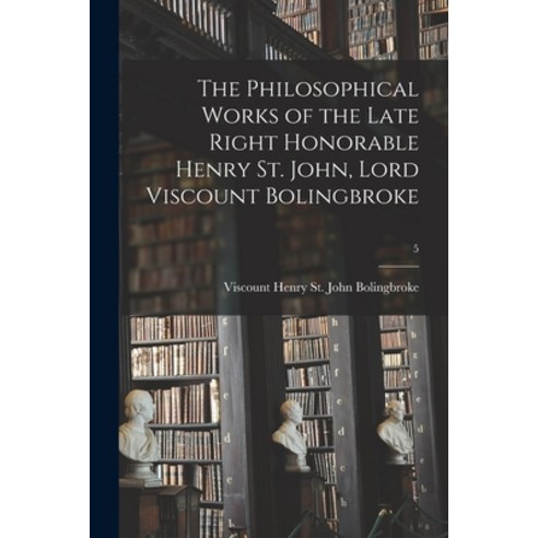 (영문도서) The Philosophical Works of the Late Right Honorable Henry St. John Lord Viscount Bolingbroke; 5 Paperback, Legare Street Press, English, 9781014055545