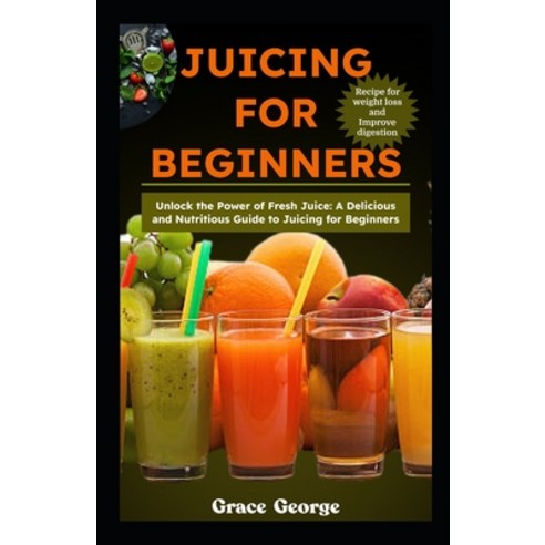 (영문도서) Juicing for Beginners: Unlock the Power of Fresh Juice: A Delicious and Nutritious Guide to J... Paperback, Independently Published, English, 9798869772183