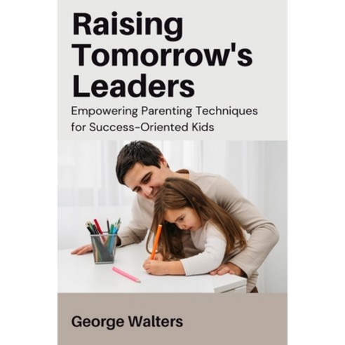 (영문도서) Raising Tomorrow''s Leaders: Empowering Parenting Techniques for Success-Oriente... Paperback, George Walters, English, 9798330402731