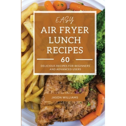 Easy Air Fryer Lunch Recipes: 60 Delicious Recipes for Beginners and Advanced Users Paperback, Rich Mindset Ltd, English, 9781802516401