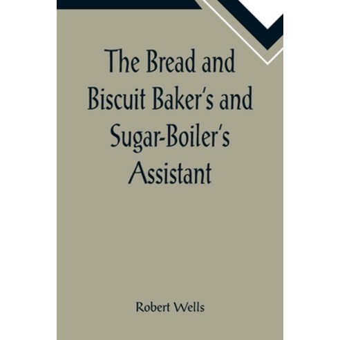 (영문도서) The Bread and Biscuit Baker''s and Sugar-Boiler''s Assistant; Including a Large Variety of Mode... Paperback, Alpha Edition