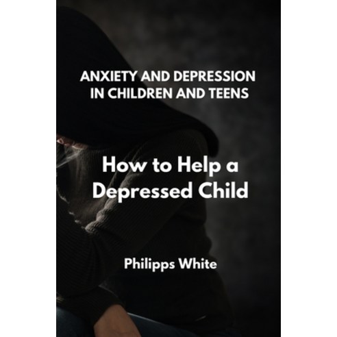 (영문도서) Anxiety and Depression in Children and Teens: How to Help a Depressed Child Paperback, Philipps White, English, 9781801899925