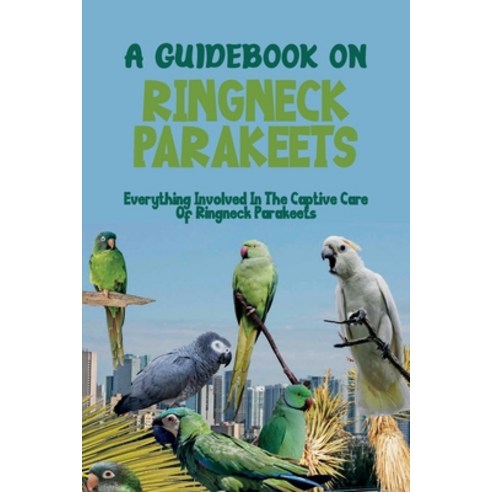 (영문도서) A Guidebook On Ringneck Parakeets: Everything Involved In The Captive Care Of Ringneck Parake... Paperback, Independently Published, English, 9798452023319