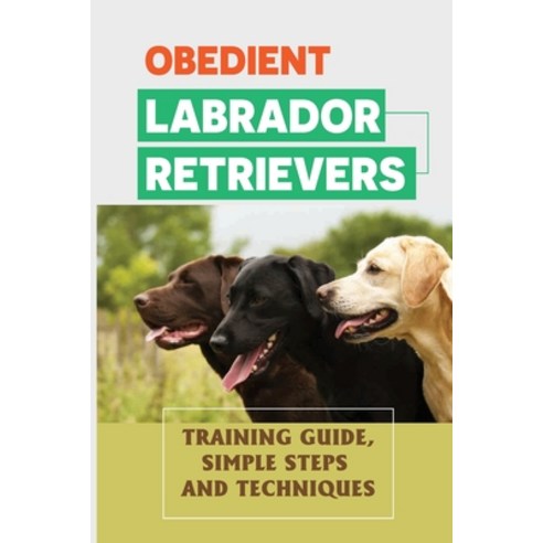 (영문도서) Obedient Labrador Retrievers: Training Guide Simple Steps And Techniques: How To Change Your... Paperback, Independently Published, English, 9798549015746