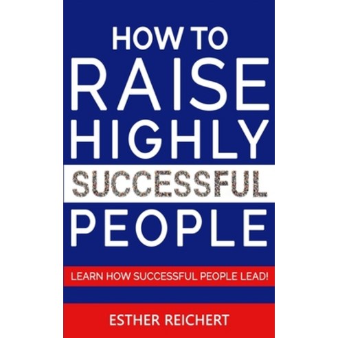 How to Raise Highly Successful People: Learn How Successful People Lead! How to Increase your Influe... Paperback, Independently Published