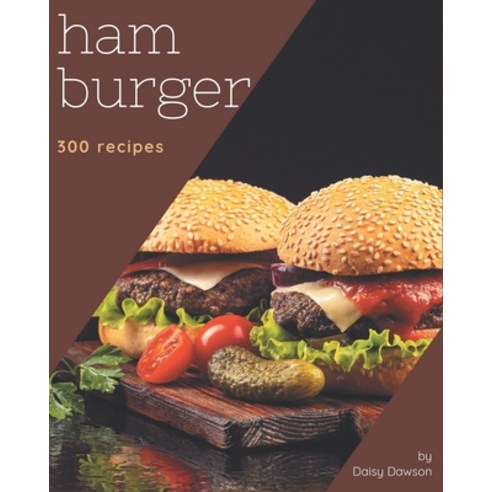 300 Hamburger Recipes:The Highest Rated Hamburger Cookbook You Should Read, Independently Published