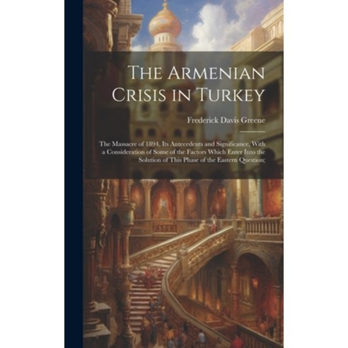 (영문도서) The Armenian Crisis in Turkey; the Massacre of 1894 its Antecedents and Significance With a... Hardcover, Legare Street Press, English, 9781019903414
