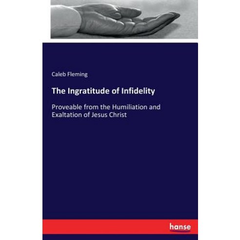 The Ingratitude of Infidelity: Proveable from the Humiliation and Exaltation of Jesus Christ Paperback, Hansebooks, English, 9783337148508