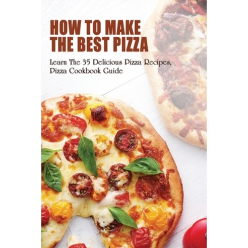 (영문도서) How To Make The Best Pizza: Learn The 35 Delicious Pizza Recipes Pizza Cookbook Guide: Homem... Paperback, Independently Published, English, 9798521091188
