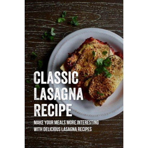 (영문도서) Classic Lasagna Recipe: Make Your Meals More Interesting With Delicious Lasagna Recipes: Easy... Paperback, Independently Published, English, 9798528080987