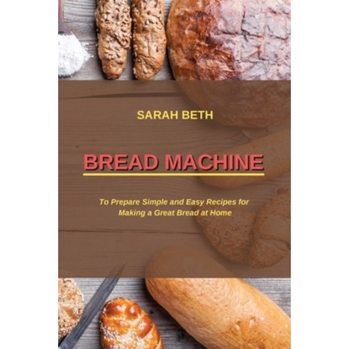 (영문도서) Bread Machine: To Prepare Simple and Easy Bread Recipes for Making a Great at Home Paperback, Sarah Beth