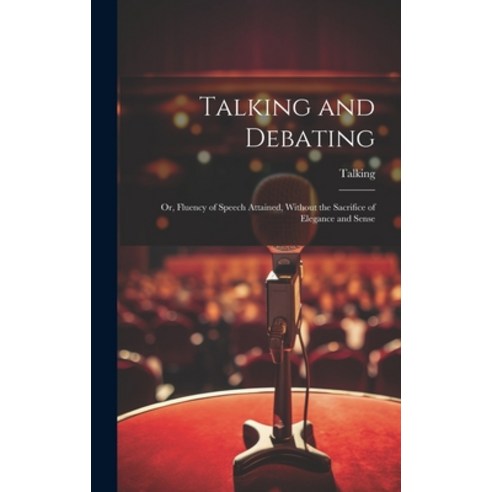 (영문도서) Talking and Debating; Or Fluency of Speech Attained Without the Sacrifice of Elegance and S... Hardcover, Legare Street Press, English, 9781020645563