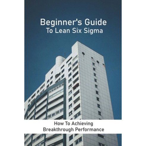 Beginner''s Guide To Lean Six Sigma: How To Achieving Breakthrough Performance: Principle Of Applicat... Paperback, Independently Published, English, 9798726344843