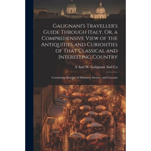 (영문도서) Galignani''s Traveller''s Guide Through Italy Or a Comprehensive View of the Antiquities and ... Paperback, Legare Street Press, English, 9781022863668