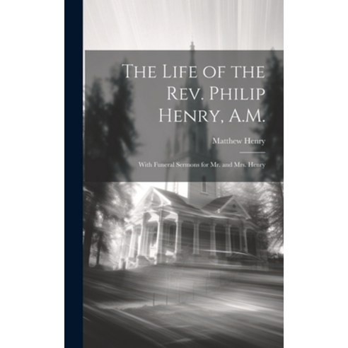 (영문도서) The Life of the Rev. Philip Henry A.M.: With Funeral Sermons for Mr. and Mrs. Henry Hardcover, Legare Street Press, English, 9781020076770