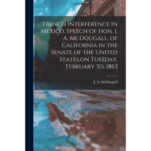 (영문도서) French Interference in Mexico. Speech of Hon. J. A. McDougall of California in the Senate of... Paperback, Legare Street Press, English, 9781014077813