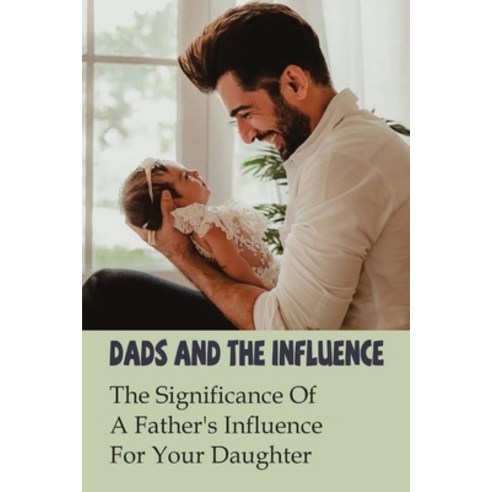 Dads And The Influence: The Significance Of A Father''s Influence For Your Daughter: How Do Fathers F... Paperback, Independently Published, English, 9798739617132
