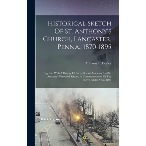 (영문도서) Historical Sketch Of St. Anthony''s Church Lancaster Penna. 1870-1895: Together With A Hist... Hardcover, Legare Street Press, English, 9781018719047
