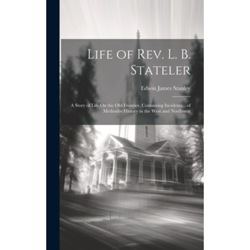 (영문도서) Life of Rev. L. B. Stateler: A Story of Life On the Old Frontier Containing Incidents... of ... Hardcover, Legare Street Press, English, 9781020356568