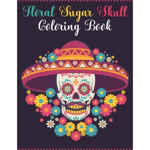 Floral Sugar Skull Coloring Book: Día de Los Muertos: A Day of the Dead Sugar Skull & Flowers Colori... Paperback, Independently Published
