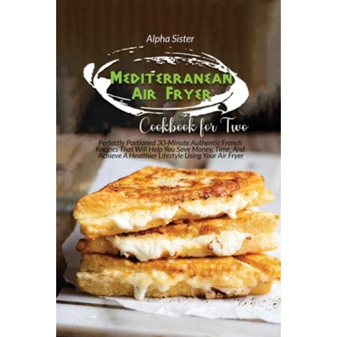 Mediterranean Air Fryer Cookbook For Two: Perfectly Portioned 30-Minute Authentic French Recipes Tha... Paperback, Alpha Sister, English, 9781802854299