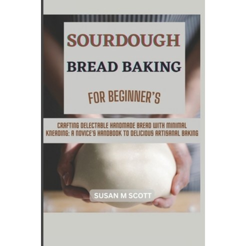 (영문도서) Sourdough Bread Baking for Beginner''s: Crafting Delectable Handmade Bread with Minimal Kneadi... Paperback, Independently Published, English, 9798871849774