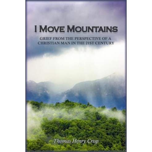 (영문도서) I Move Mountains: Grief from the perspective of a Christian man in the 21st Century Paperback, Thomas Henry Crisp, English, 9780578932194