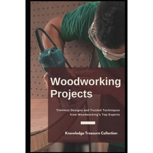 Woodworking Projects: Timeless Designs and Trusted Techniques from Woodworking''s Top Experts Paperback, Independently Published