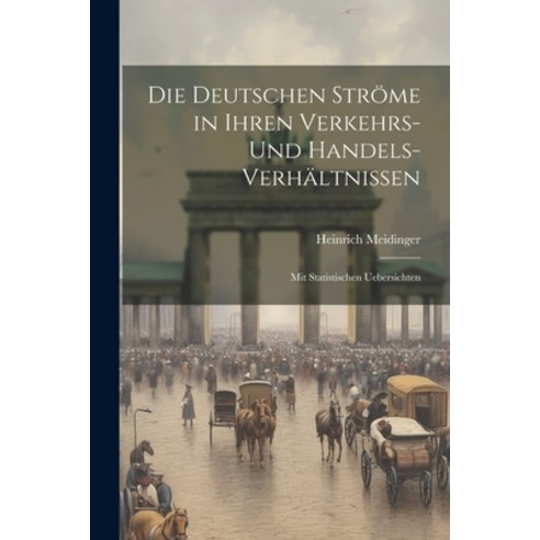 (영문도서) Die Deutschen Ströme in Ihren Verkehrs- und Handels-Verhältnissen: Mit Statistischen Uebersic... Paperback, Legare Street Press, English, 9781022124196