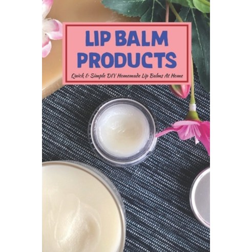 (영문도서) Lip Balm Products: Quick & Simple DIY Homemade Lip Balms At Home: How To Make Lip Balm Paperback, Independently Published, English, 9798432419774