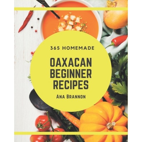 365 Homemade Oaxacan Beginner Recipes: Best Oaxacan Beginner Cookbook for Dummies Paperback, Independently Published
