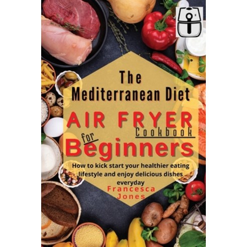 (영문도서) Mediterranean Diet Air Fryer Cookbook for Beginners: How to Kick Start Your Healthier Eating ... Paperback, Mediterranean Foods, English, 9781802930405