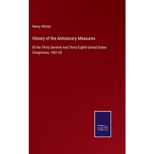 (영문도서) History of the Antislavery Measures: Of the Thirty Seventh And Thirty Eighth United States Co... Hardcover, Salzwasser-Verlag, English, 9783375082710