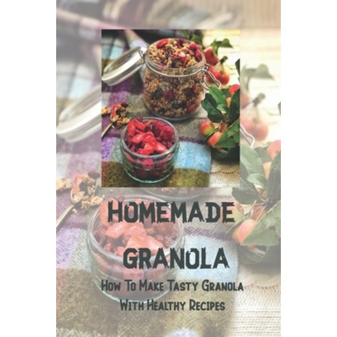 (영문도서) Homemade Granola: How To Make Tasty Granola With Healthy Recipes: Tropical Granola Recipe Paperback, Independently Published, English, 9798531822758