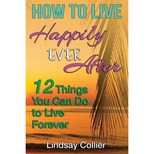 How To Live Happily Ever After: 12 Things You Can Do To live Forever Paperback, Createspace Independent Pub..., English, 9781505384123