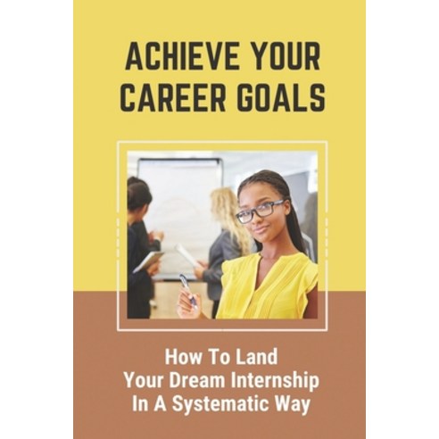 (영문도서) Achieve Your Career Goals: How To Land Your Dream Internship In A Systematic Way: How To Find... Paperback, Independently Published, English, 9798543319161