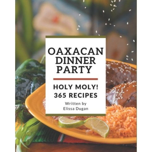 Holy Moly! 365 Oaxacan Dinner Party Recipes: Oaxacan Dinner Party Cookbook - The Magic to Create Inc... Paperback, Independently Published