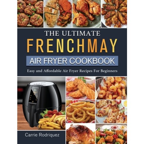 (영문도서) The Ultimate FrenchMay Air Fryer Cookbook: Easy and Affordable Air Fryer Recipes For Beginners Hardcover, Carrie Rodriquez, English, 9781802449310