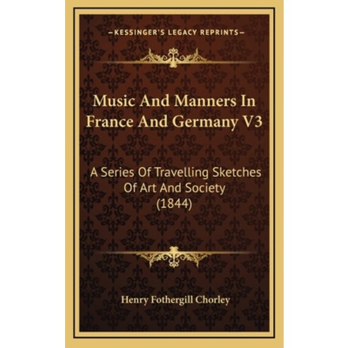 Music And Manners In France And Germany V3: A Series Of Travelling Sketches Of Art And Society (1844) Hardcover, Kessinger Publishing