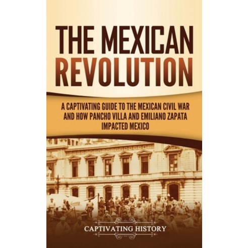 The Mexican Revolution: A Captivating Guide to the Mexican Civil War and How Pancho Villa and Emilia... Hardcover, Captivating History