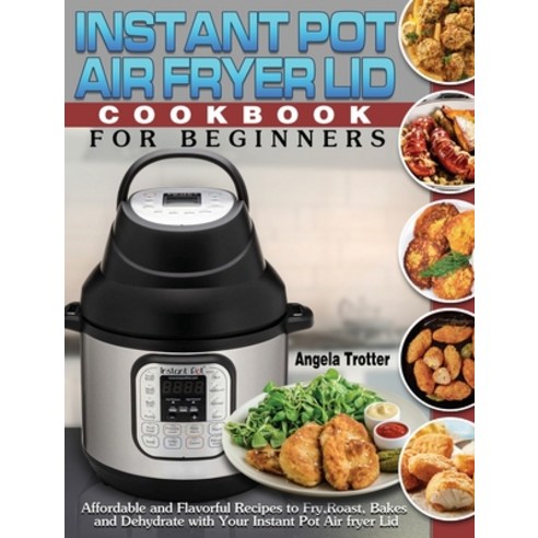 Instant Pot Air Fryer Lid Cookbook For Beginners: Affordable and Flavorful Recipes to Fry Roast Ba... Hardcover, Angela Trotter