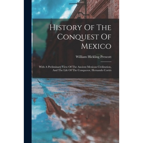 (영문도서) History Of The Conquest Of Mexico: With A Preliminary View Of The Ancient Mexican Civilizatio... Paperback, Legare Street Press, English, 9781018184173