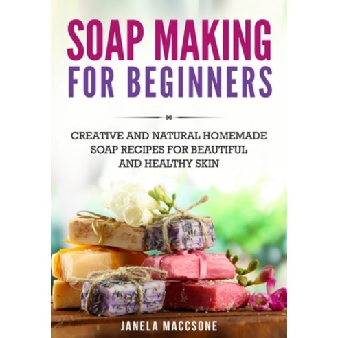 Soap Making for Beginners: Creative and Natural Homemade Soap Recipes for Beautiful and Healthy Skin Paperback, Independently Published